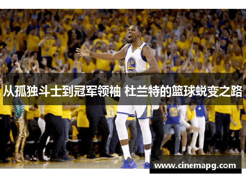 从孤独斗士到冠军领袖 杜兰特的篮球蜕变之路