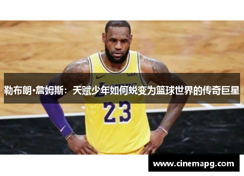 勒布朗·詹姆斯：天赋少年如何蜕变为篮球世界的传奇巨星