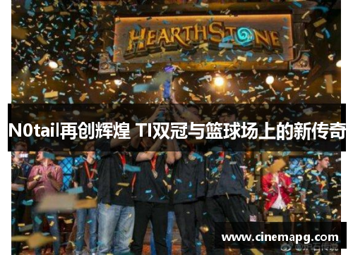 N0tail再创辉煌 TI双冠与篮球场上的新传奇