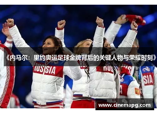 《内马尔:里约奥运足球金牌背后的关键人物与荣耀时刻》 《内马尔:里约奥运足球金牌背后的关键人物与荣耀时刻》