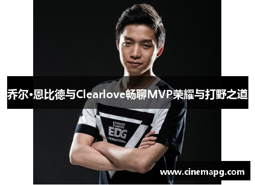 乔尔·恩比德与Clearlove畅聊MVP荣耀与打野之道