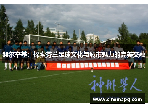 赫尔辛基:探索芬兰足球文化与城市魅力的完美交融 赫尔辛基:探索芬兰足球文化与城市魅力的完美交融
