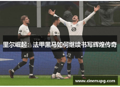 里尔崛起：法甲黑马如何继续书写辉煌传奇