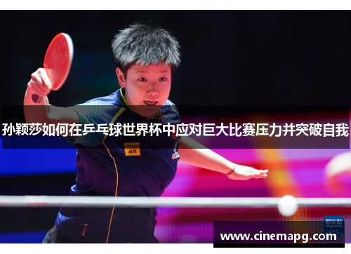 孙颖莎如何在乒乓球世界杯中应对巨大比赛压力并突破自我
