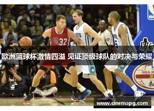 欧洲篮球杯激情四溢 见证顶级球队的对决与荣耀