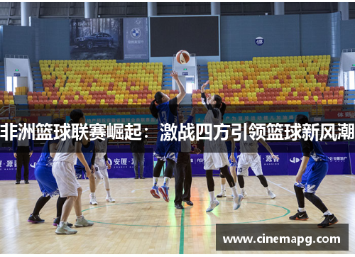非洲篮球联赛崛起：激战四方引领篮球新风潮