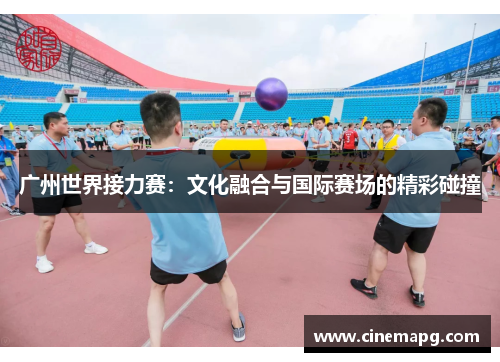 广州世界接力赛:文化融合与国际赛场的精彩碰撞 广州世界接力赛:文化融合与国际赛场的精彩碰撞