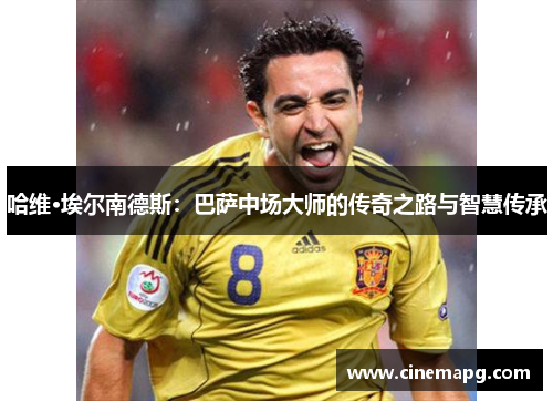 哈维·埃尔南德斯：巴萨中场大师的传奇之路与智慧传承