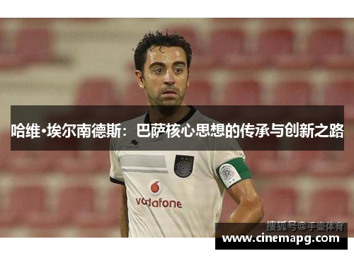 哈维·埃尔南德斯:巴萨核心思想的传承与创新之路 哈维·埃尔南德斯:巴萨核心思想的传承与创新之路
