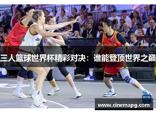 三人篮球世界杯精彩对决：谁能登顶世界之巅