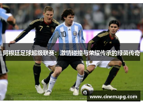 阿根廷足球超级联赛：激情碰撞与荣耀传承的绿茵传奇