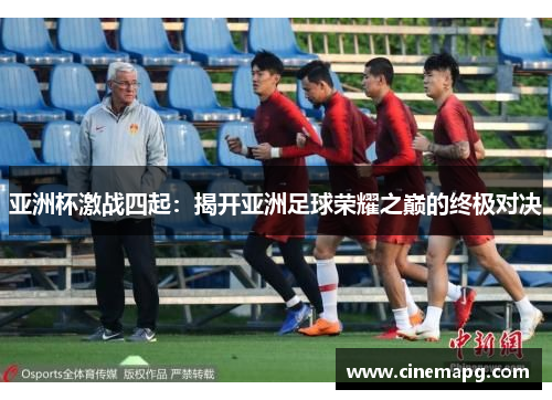 亚洲杯激战四起：揭开亚洲足球荣耀之巅的终极对决