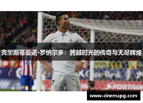 克里斯蒂亚诺·罗纳尔多:跨越时光的传奇与无尽辉煌 克里斯蒂亚诺·罗纳尔多:跨越时光的传奇与无尽辉煌
