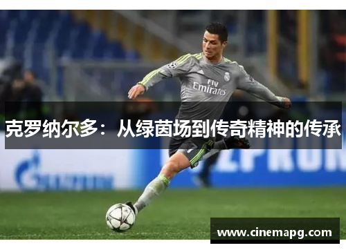 克罗纳尔多:从绿茵场到传奇精神的传承 克罗纳尔多:从绿茵场到传奇精神的传承