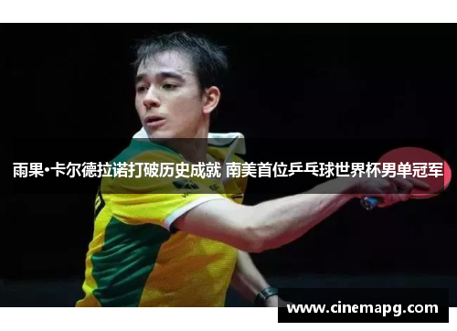 雨果·卡尔德拉诺打破历史成就 南美首位乒乓球世界杯男单冠军