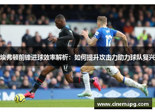埃弗顿前锋进球效率解析：如何提升攻击力助力球队复兴