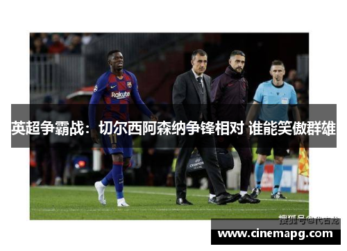 英超争霸战:切尔西阿森纳争锋相对 谁能笑傲群雄 英超争霸战:切尔西阿森纳争锋相对 谁能笑傲群雄