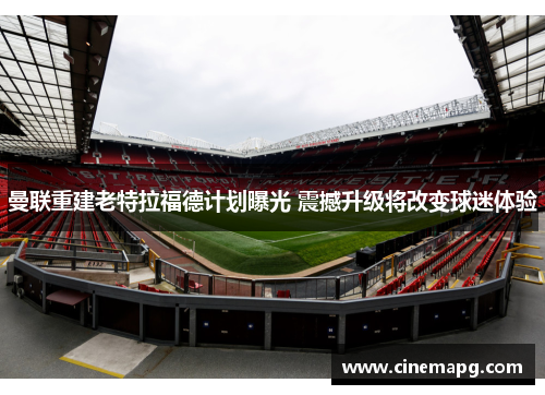 曼联重建老特拉福德计划曝光 震撼升级将改变球迷体验