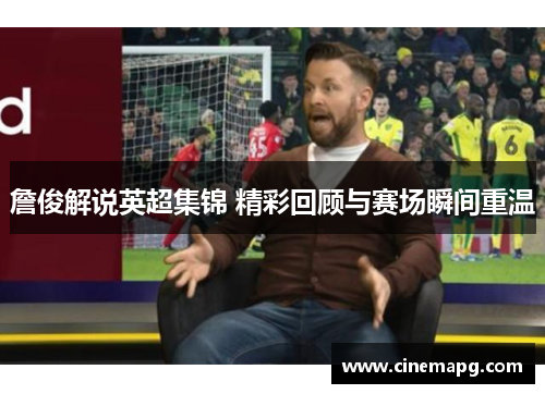 詹俊解说英超集锦 精彩回顾与赛场瞬间重温 詹俊解说英超集锦 精彩回顾与赛场瞬间重温