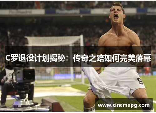 C罗退役计划揭秘:传奇之路如何完美落幕 C罗退役计划揭秘:传奇之路如何完美落幕