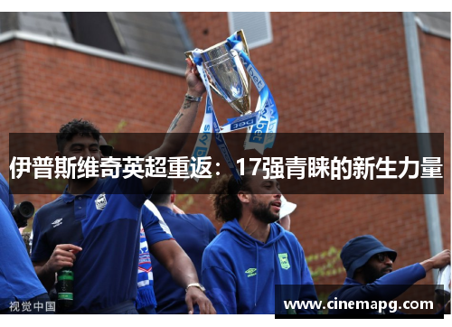 伊普斯维奇英超重返:17强青睐的新生力量 伊普斯维奇英超重返:17强青睐的新生力量