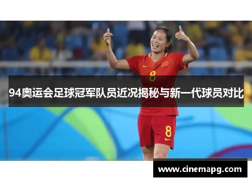 94奥运会足球冠军队员近况揭秘与新一代球员对比 94奥运会足球冠军队员近况揭秘与新一代球员对比