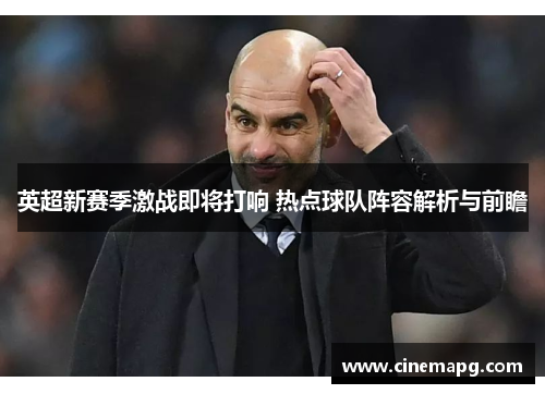 英超新赛季激战即将打响 热点球队阵容解析与前瞻